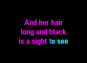 And her hair

long and black
is a sight to see