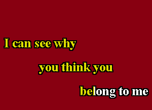 I can see why

you think you

belong to me