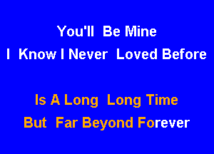 You'll Be Mine
I KnowINever Loved Before

Is A Long Long Time
But Far Beyond Forever