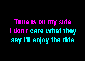 Time is on my side

I don't care what they
say I'll enjoy the ride