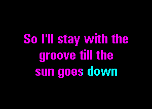 So I'll stay with the

groove till the
sun goes down
