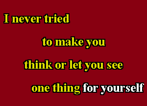 I never tried

to make you

think or let you see

one thing for yourself