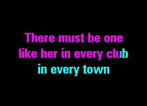 There must be one

like her in every club
in every town