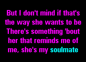 But I don't mind if that's

the way she wants to be
There's something 'hout
her that reminds me of

me, she's my soulmate