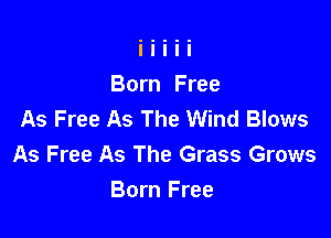 Born Free
As Free As The Wind Blows

As Free As The Grass Grows
Born Free