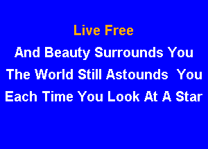 Live Free
And Beauty Surrounds You
The World Still Astounds You

Each Time You Look At A Star