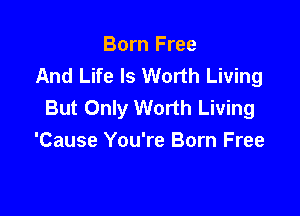 Born Free
And Life Is Worth Living
But Only Worth Living

'Cause You're Born Free