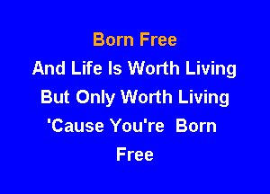 Born Free
And Life Is Worth Living
But Only Worth Living

'Cause You're Born
Free