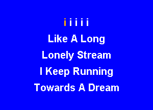 Like A Long
Lonely Stream

I Keep Running
Towards A Dream