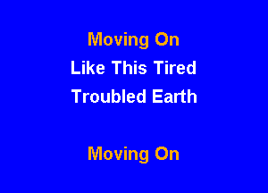 Moving On
Like This Tired
Troubled Earth

Moving On