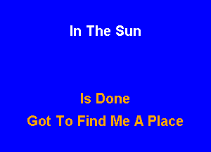 In The Sun

Is Done
Got To Find Me A Place
