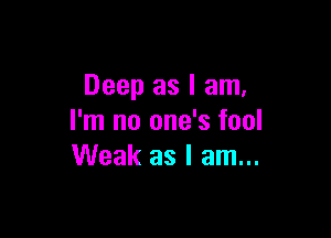 Deep as I am,

I'm no one's fool
Weak as I am...