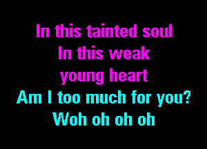 In this tainted soul
In this weak

young heart
Am I too much for you?
Woh oh oh oh