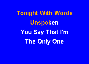 Tonight With Words
Unspoken
You Say That I'm

The Only One
