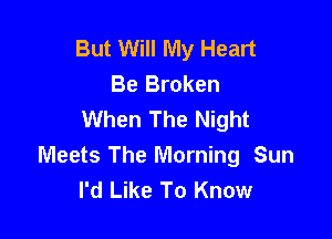 But Will My Heart
Be Broken
When The Night

Meets The Morning Sun
I'd Like To Know