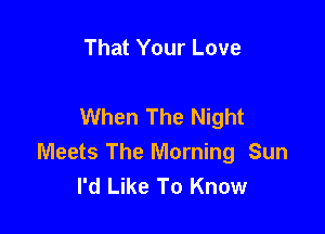That Your Love

When The Night

Meets The Morning Sun
I'd Like To Know