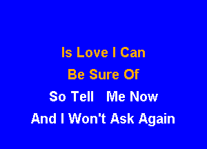 Is Love I Can
Be Sure Of

So Tell Me Now
And I Won't Ask Again