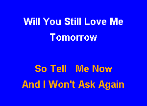 Will You Still Love Me
Tomorrow

So Tell Me Now
And I Won't Ask Again