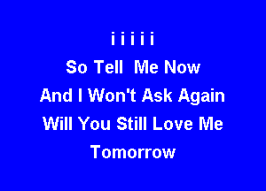 So Tell Me Now
And I Won't Ask Again

Will You Still Love Me
Tomorrow