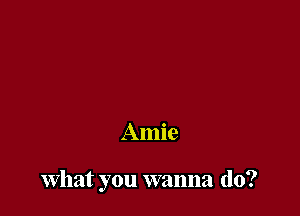 Amie

What you wanna do?