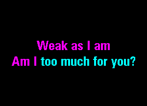 Weak as I am

Am I too much for you?