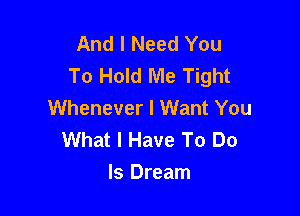 And I Need You
To Hold Me Tight
Whenever I Want You

What I Have To Do
Is Dream