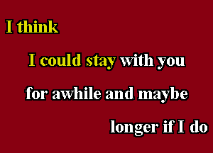 I think
I could stay With you

for awhile and maybe

longer if I do