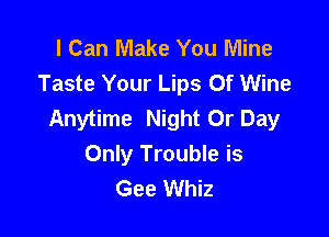 I Can Make You Mine
Taste Your Lips Of Wine
Anytime Night Or Day

Only Trouble is
Gee Whiz