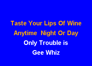 Taste Your Lips Of Wine
Anytime Night Or Day

Only Trouble is
Gee Whiz