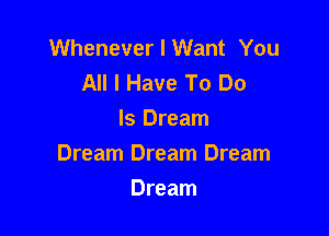Whenever I Want You
All I Have To Do

Is Dream
Dream Dream Dream
Dream