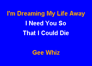 I'm Dreaming My Life Away
I Need You So
That I Could Die

Gee Whiz