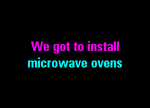 We got to install

microwave ovens