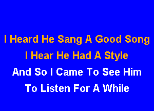 I Heard He Sang A Good Song
I Hear He Had A Style

And So I Came To See Him
To Listen For A While