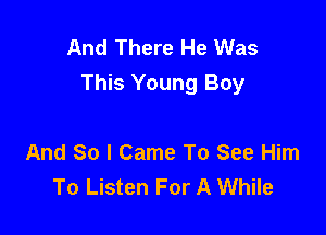 And There He Was
This Young Boy

And So I Came To See Him
To Listen For A While