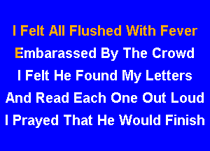 I Felt All Flushed With Fever
Embarassed By The Crowd
I Felt He Found My Letters
And Read Each One Out Loud
I Prayed That He Would Finish