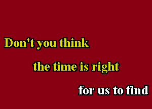 Don't you think

the time is right

for us to find