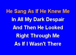 He Sang As If He Knew Me
In All My Dark Despair
And Then He Looked

Right Through Me
As If I Wasn't There