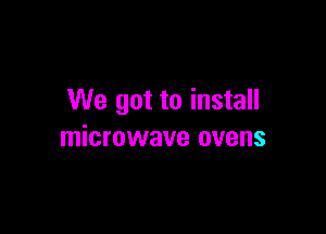 We got to install

microwave ovens