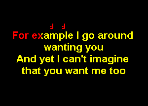 a a
For example I go around

wanting you

And yet I can't imagine
that you want me too