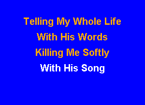 Telling My Whole Life
With His Words
Killing Me Softly

With His Song