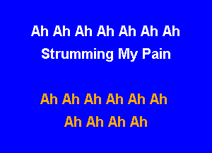 Ah Ah Ah Ah Ah Ah Ah
Strumming My Pain

Ah Ah Ah Ah Ah Ah
Ah Ah Ah Ah