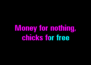 Money for nothing.

chicks for free