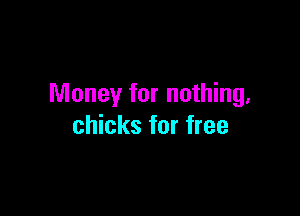Money for nothing.

chicks for free