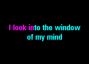 I look into the window

of my mind