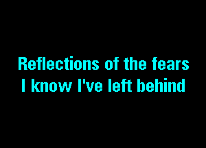 Reflections of the fears

I know I've left behind