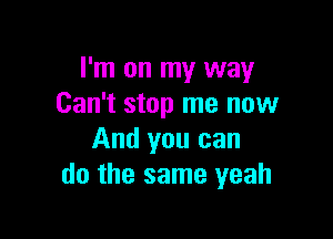 I'm on my way
Can't stop me now

And you can
do the same yeah