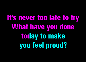 It's never too late to try
What have you done

today to make
you feel proud?