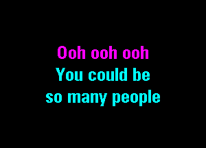 Ooh ooh ooh

You could be
so many people