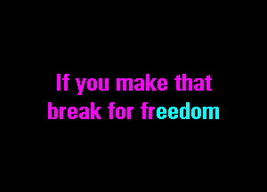If you make that

break for freedom