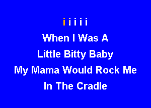 When I Was A
Little Bitty Baby

My Mama Would Rock Me
In The Cradle